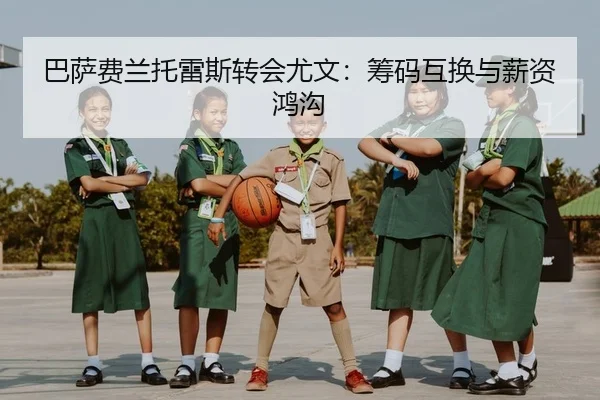 巴萨费兰托雷斯转会尤文：筹码互换与薪资鸿沟